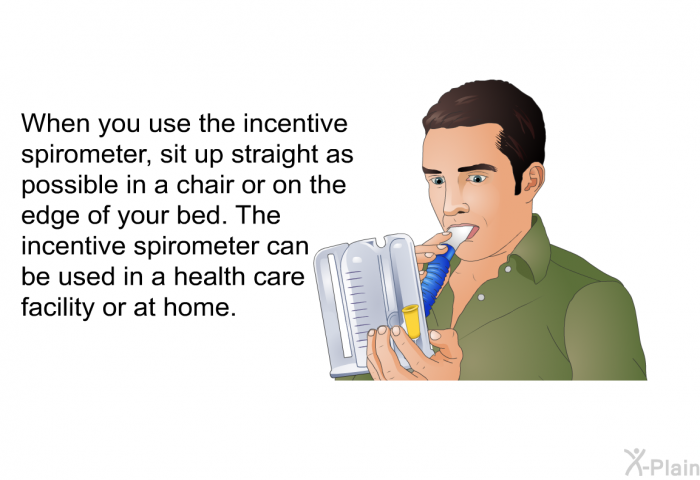 When you use the incentive spirometer, sit up straight as possible in a chair or on the edge of your bed. The incentive spirometer can be used in a health care facility or at home.