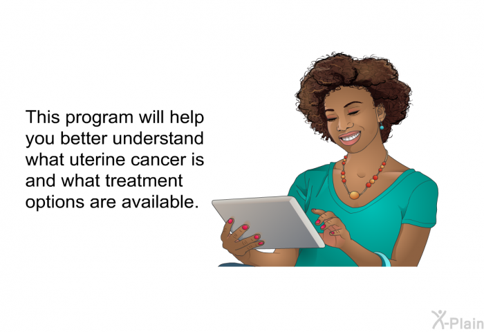 This health information will help you better understand what uterine cancer is and what treatment options are available.