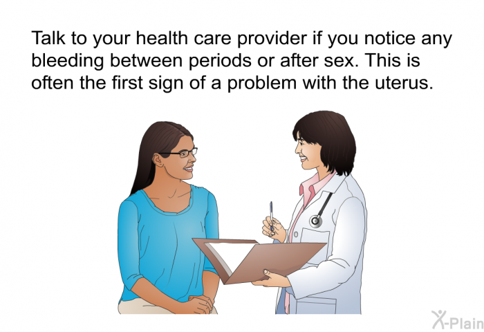 Talk to your health care provider if you notice any bleeding between periods or after sex. This is often the first sign of a problem with the uterus.