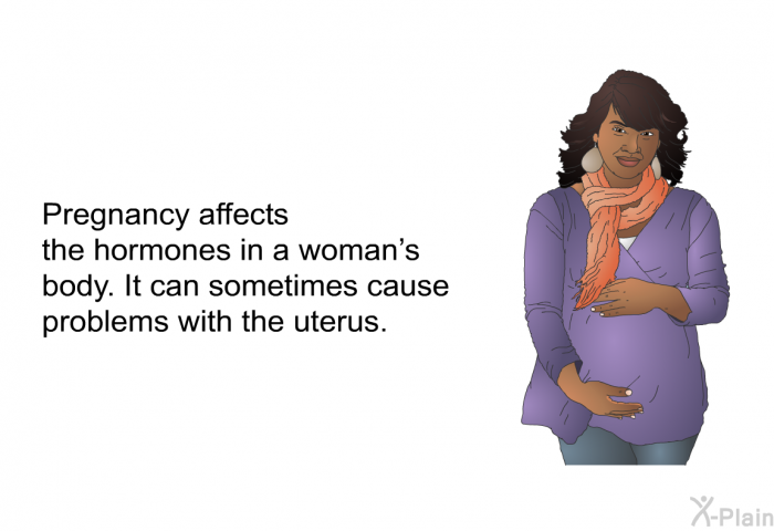 Pregnancy affects the hormones in a woman's body. It can sometimes cause problems with the uterus.