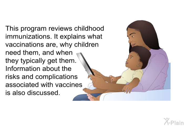 This health information reviews childhood immunizations. It explains what vaccinations are, why children need them, and when they typically get them. Information about the risks and complications associated with vaccines is also discussed.
