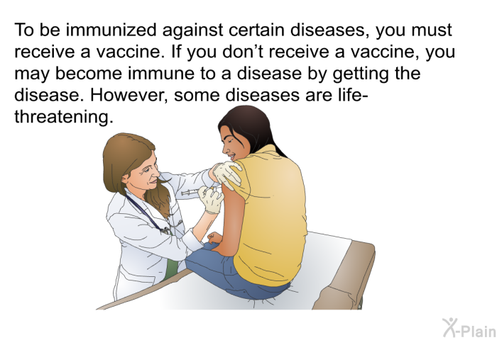 To be immunized against certain diseases, you must receive a vaccine. If you don't receive a vaccine, you may become immune to a disease by getting the disease. However, some diseases are life-threatening.