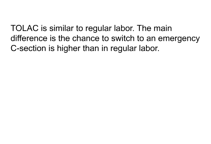 TOLAC is similar to regular labor. The main difference is the chance to switch to an emergency C-section is higher than in regular labor.