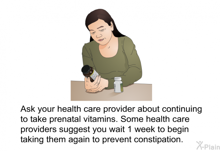 Ask your health care provider about continuing to take prenatal vitamins. Some health care providers suggest you wait 1 week to begin taking them again to prevent constipation.