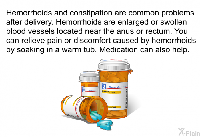 Hemorrhoids and constipation are common problems after delivery. Hemorrhoids are enlarged or swollen blood vessels located near the anus or rectum. You can relieve pain or discomfort caused by hemorrhoids by soaking in a warm tub. Medication can also help.