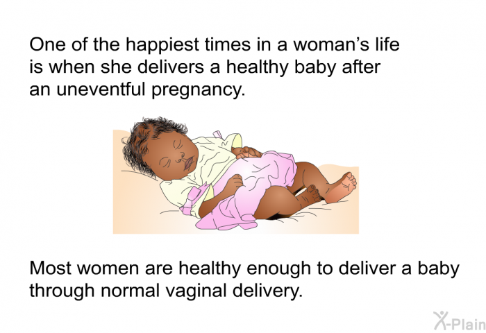 One of the happiest times in a woman's life is when she delivers a healthy baby after an uneventful pregnancy. Most women are healthy enough to deliver a baby through normal vaginal delivery.