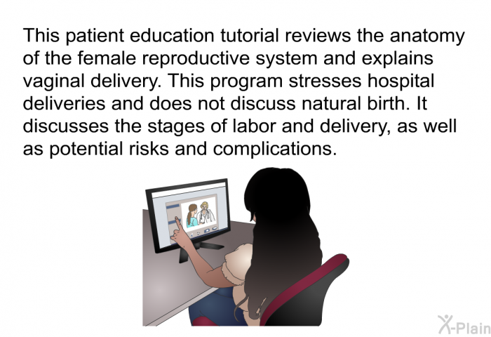 This health information reviews the anatomy of the female reproductive system and explains vaginal delivery. It stresses hospital deliveries and does not discuss natural birth. It discusses the stages of labor and delivery, as well as potential risks and complications.