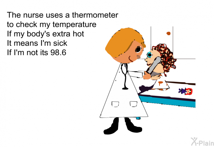 The Nurse uses a thermometer 
to check my temperature 
If my body's extra hot 
It means I'm sick 
If I'm not its 98.6