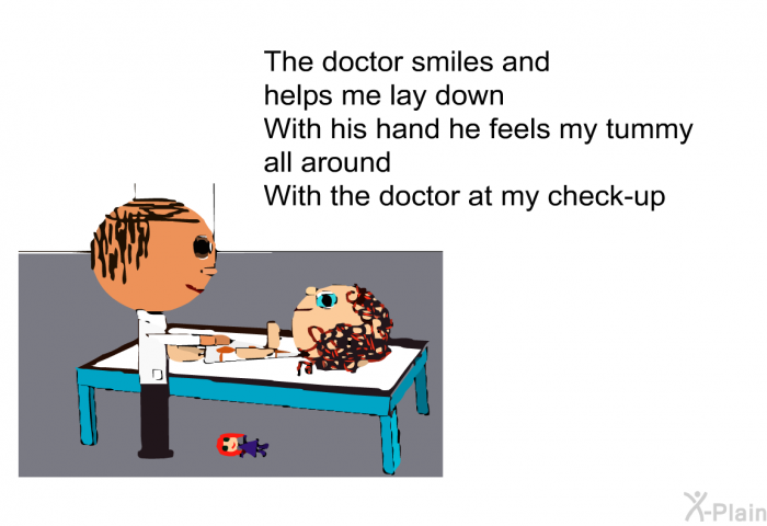 The doctor smiles and 
helps me lay down 
With his hand he feels my tummy 
all around 
With the doctor at my check-up