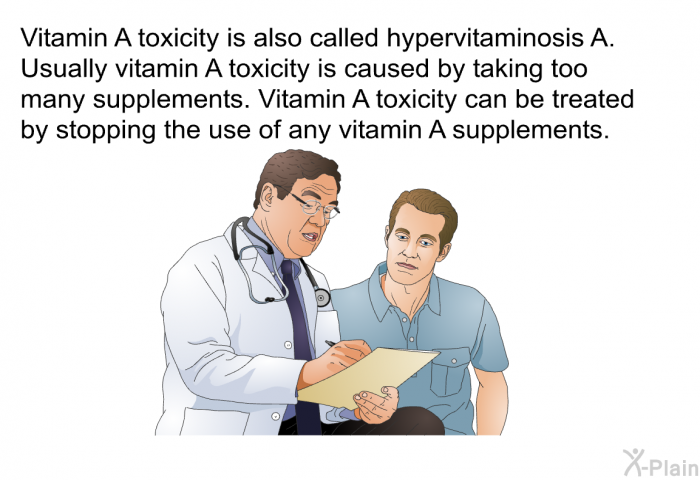 Vitamin A toxicity is also called hypervitaminosis A. Usually vitamin A toxicity is caused by taking too many supplements. Vitamin A toxicity can be treated by stopping the use of any vitamin A supplements.