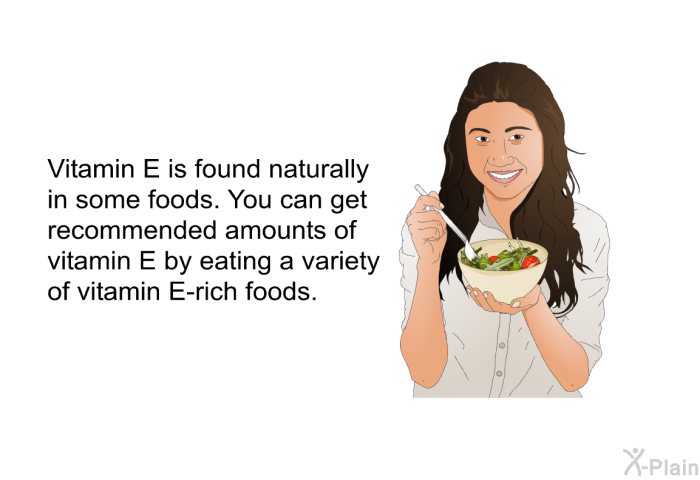 Vitamin E is found naturally in some foods. You can get recommended amounts of vitamin E by eating a variety of vitamin E-rich foods.