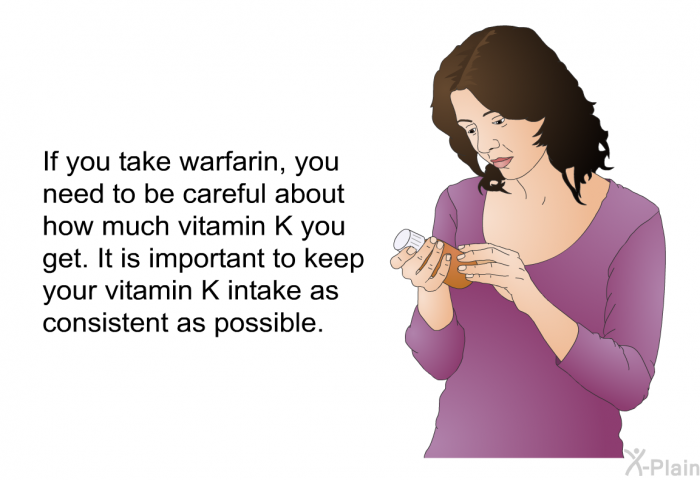 If you take warfarin, you need to be careful about how much vitamin K you get. It is important to keep your vitamin K intake as consistent as possible.