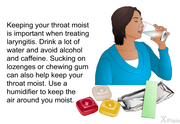 Keeping your throat moist is important when treating laryngitis. Drink a lot of water and avoid alcohol and caffeine. Sucking on lozenges or chewing gum can also help keep your throat moist. Use a humidifier to keep the air around you moist.
