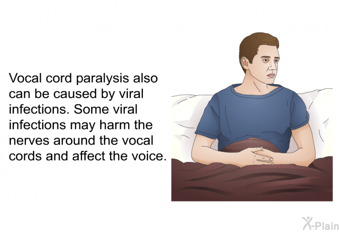 Vocal cord paralysis also can be caused by viral infections. Some viral infections may harm the nerves around the vocal cords and affect the voice.