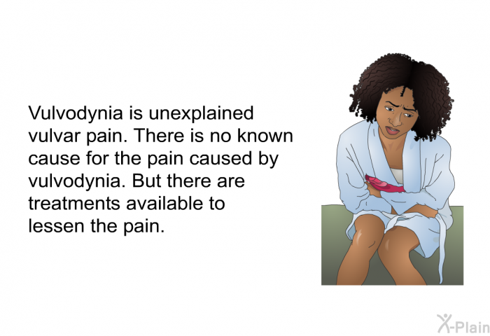 Vulvodynia is unexplained vulvar pain. There is no known cause for the pain caused by vulvodynia. But there are treatments available to lessen the pain.