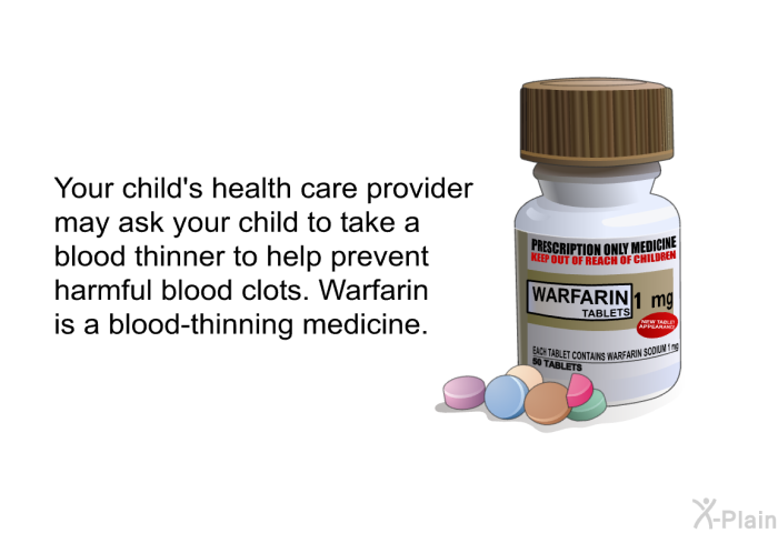 Your child's health care provider may ask your child to take a blood thinner to help prevent harmful blood clots. Warfarin is a blood-thinning medicine.