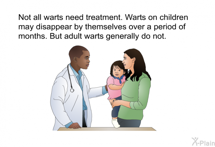 Not all warts need treatment. Warts on children may disappear by themselves over a period of months. But adult warts generally do not.