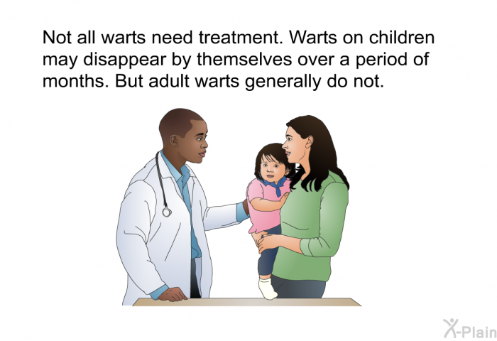 Not all warts need treatment. Warts on children may disappear by themselves over a period of months. But adult warts generally do not.