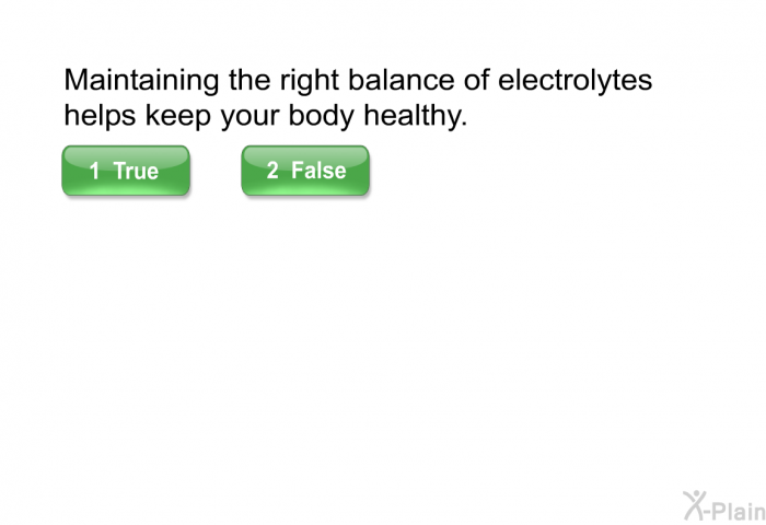 Maintaining the right balance of electrolytes helps keep your body healthy. Select True or False.