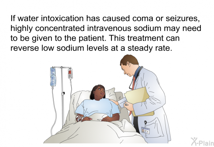 If water intoxication has caused coma or seizures, highly concentrated intravenous sodium may need to be given to the patient. This treatment can reverse low sodium levels at a steady rate.