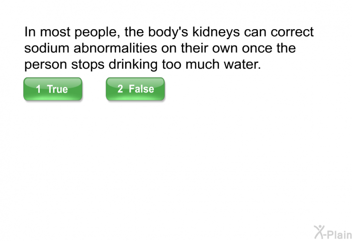 In most people, the body's kidneys can correct sodium abnormalities on their own once the person stops drinking too much water. Select True or False.