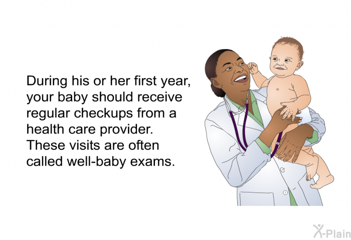 During his or her first year, your baby should receive regular checkups from a health care provider. These visits are often called well-baby exams.