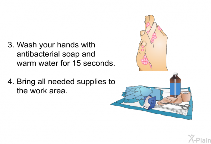 Wash your hands with antibacterial soap and warm water for 15 seconds. Bring all needed supplies to the work area.