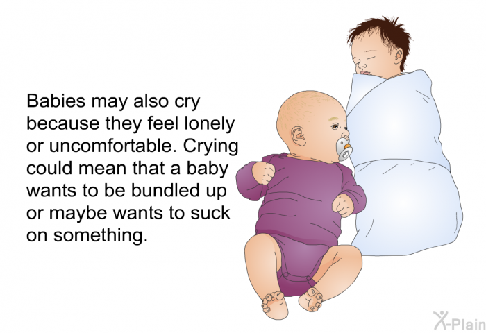 Babies may also cry because they feel lonely or uncomfortable. Crying could mean that a baby wants to be bundled up or maybe wants to suck on something.
