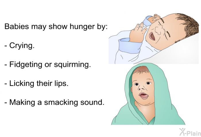 Babies may show hunger by:  Crying. Fidgeting or squirming. Licking their lips. Making a smacking sound.