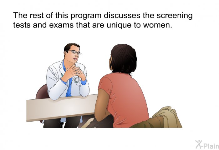 The rest of this health information discusses the screening tests and exams that are unique to women.
