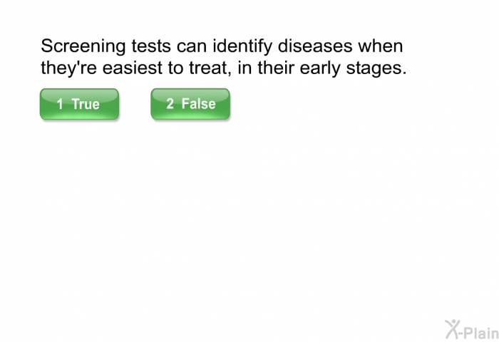 Screening tests can identify diseases when they're easiest to treat, in their early stages.