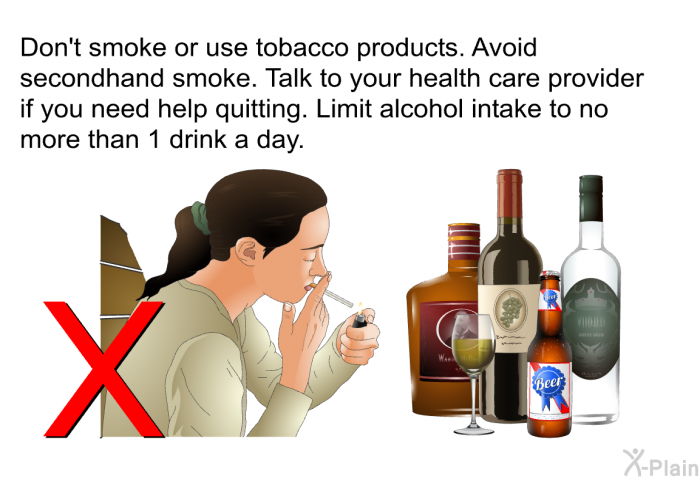 Don't smoke or use tobacco products. Avoid secondhand smoke. Talk to your health care provider if you need help quitting. Limit alcohol intake to no more than 1 drink a day.