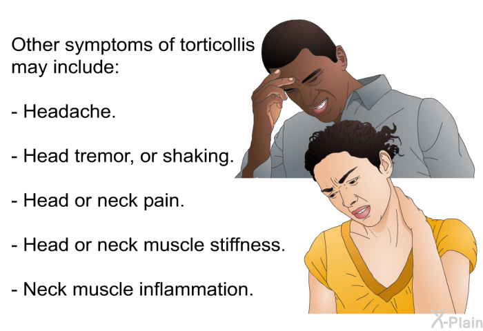 Other symptoms of torticollis may include:  Headache. Head tremor, or shaking. Head or neck pain. Head or neck muscle stiffness. Neck muscle inflammation.