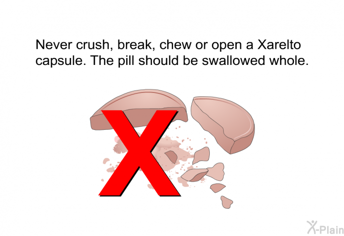 Never crush, break, chew or open a Xarelto capsule. The pill should be swallowed whole.