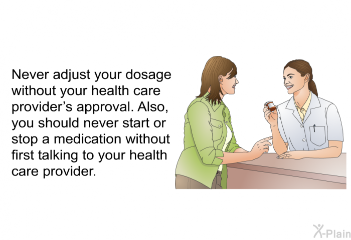 Never adjust your dosage without your health care provider's approval. Also, you should never start or stop a medication without first talking to your health care provider.