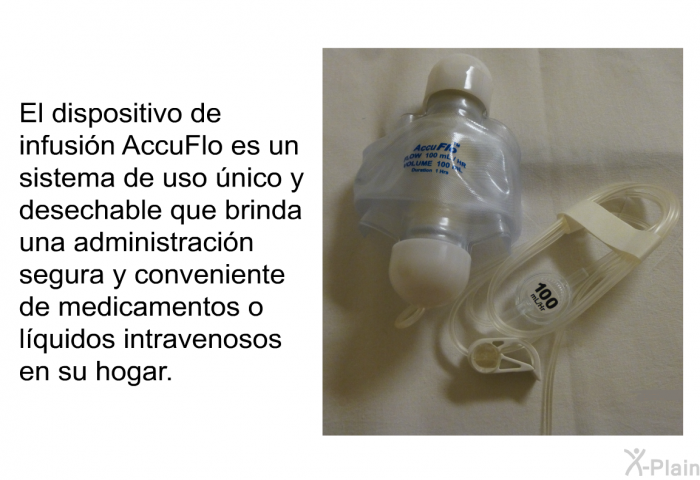 El dispositivo de infusin AccuFlo es un sistema de uso nico y desechable que brinda una administracin segura y conveniente de medicamentos o lquidos intravenosos en su hogar.