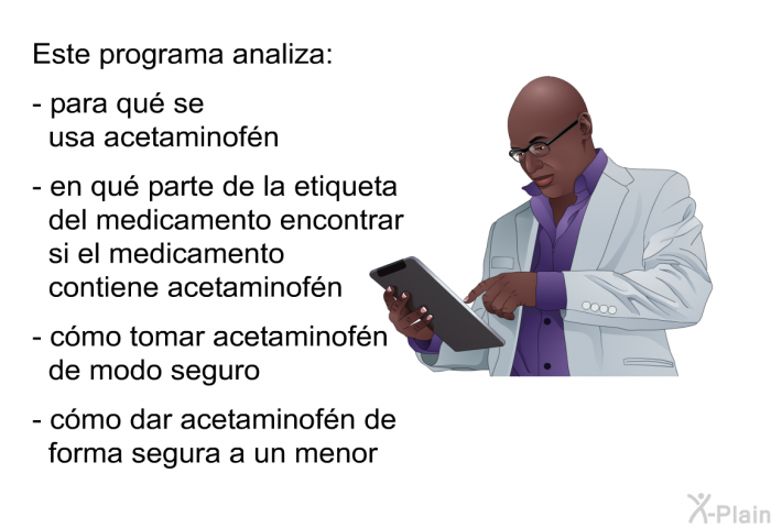 Este informacin acerca de su salud analiza:  para qu se usa acetaminofn en qu parte de la etiqueta del medicamento encontrar si el medicamento contiene acetaminofn cmo tomar acetaminofn de modo seguro cmo dar acetaminofn de forma segura a un menor