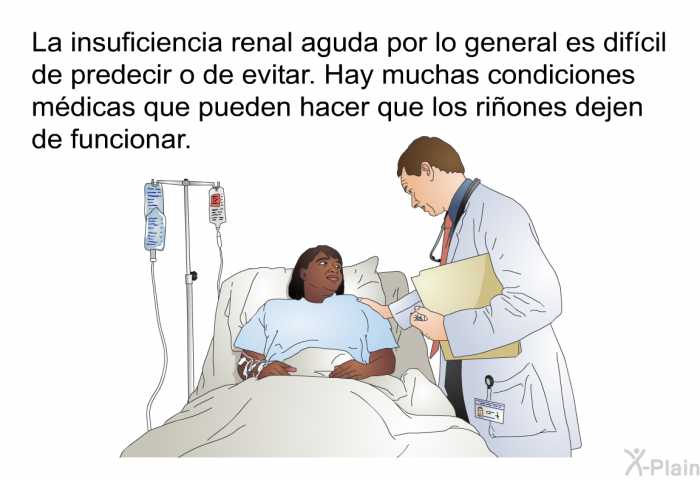 La insuficiencia renal aguda por lo general es difcil de predecir o de evitar. Hay muchas condiciones mdicas que pueden hacer que los riones dejen de funcionar.