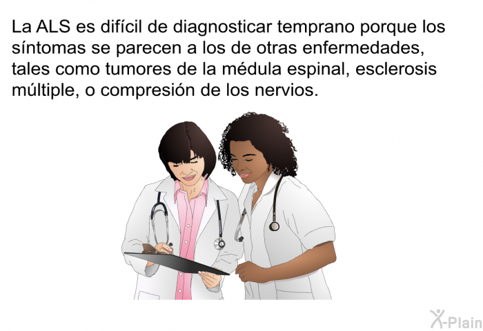 La ALS es dif�cil de diagnosticar temprano porque los s�ntomas se parecen a los de otras enfermedades, tales como tumores de la m�dula espinal, esclerosis m�ltiple, o compresi�n de los nervios.