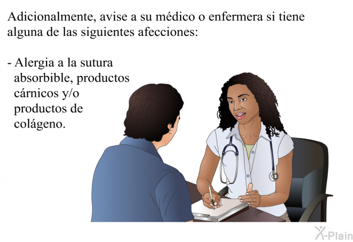 Adicionalmente, avise a su mdico o enfermera si tiene alguna de las siguientes afecciones:  Alergia a la sutura absorbible, productos crnicos y/o productos de colgeno.