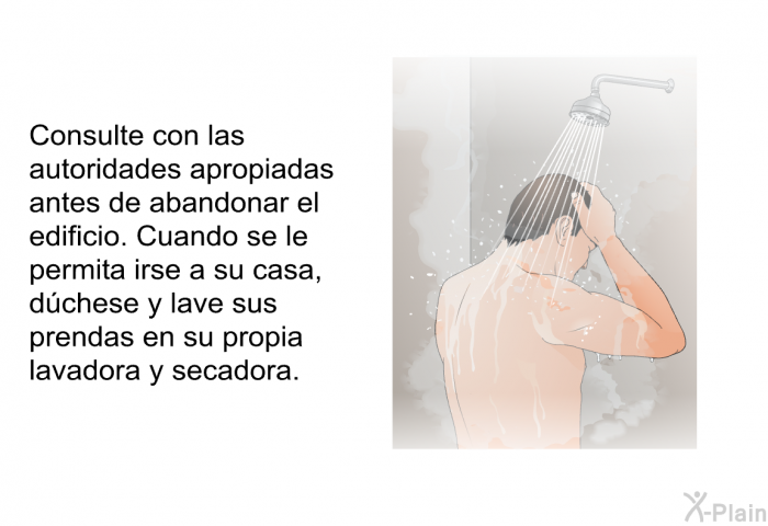 Consulte con las autoridades apropiadas antes de abandonar el edificio. Cuando se le permita irse a su casa, d�chese y lave sus prendas en su propia lavadora y secadora.
