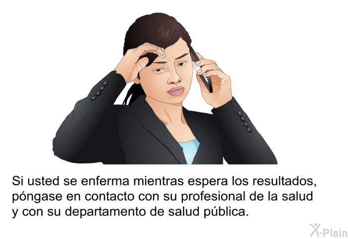 Si usted se enferma mientras espera los resultados, pngase en contacto con su profesional de la salud y con su departamento de salud pblica.