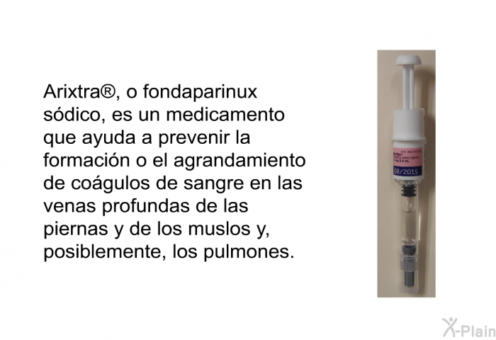 Arixtra<SUP> </SUP>, o fondaparinux sdico, es un medicamento que ayuda a prevenir la formacin o el agrandamiento de cogulos de sangre en las venas profundas de las piernas y de los muslos y, posiblemente, los pulmones.