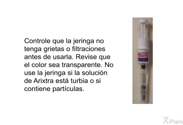 Controle que la jeringa no tenga grietas o filtraciones antes de usarla. Revise que el color sea transparente. No use la jeringa si la soluci�n de Arixtra est� turbia o si contiene part�culas.