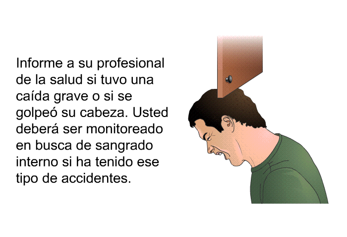 Informe a su profesional de la salud si tuvo una cada grave o si se golpe su cabeza. Usted deber ser monitoreado en busca de sangrado interno si ha tenido ese tipo de accidentes.