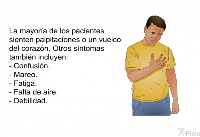 La mayora de los pacientes sienten palpitaciones o un vuelco del corazn. Otros sntomas tambin incluyen:  Confusin. Mareo. Fatiga. Falta de aire. Debilidad.