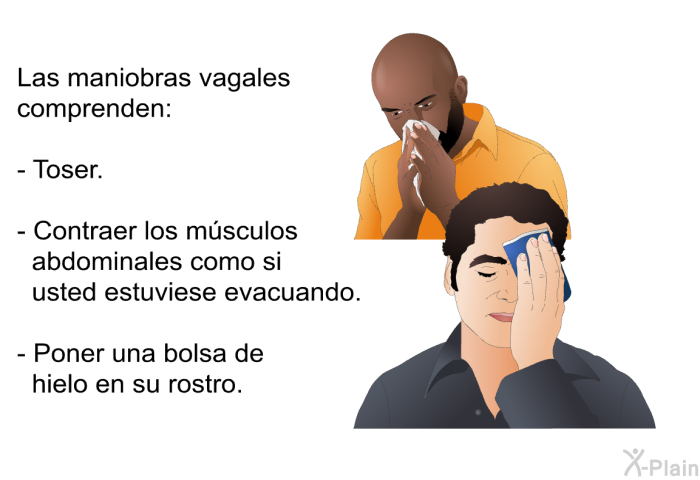 Las maniobras vagales comprenden:  Toser. Contraer los m�sculos abdominales como si usted estuviese evacuando. Poner una bolsa de hielo en su rostro.