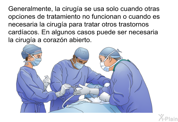 Generalmente, la cirug�a se usa solo cuando otras opciones de tratamiento no funcionan o cuando es necesaria la cirug�a para tratar otros trastornos card�acos. En algunos casos puede ser necesaria la cirug�a a coraz�n abierto.