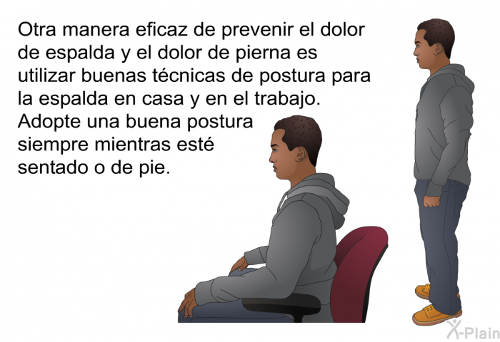 Otra manera eficaz de prevenir el dolor de espalda y el dolor de pierna es utilizar buenas tcnicas de postura para la espalda en casa y en el trabajo. Adopte una buena postura siempre mientras est sentado o de pie.