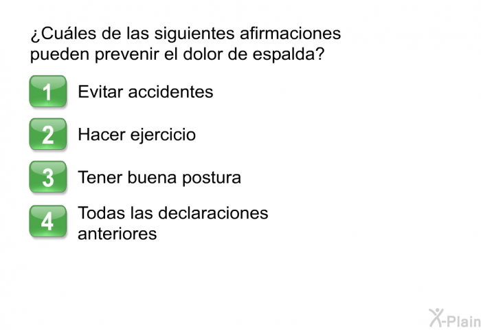 ¿Cules de las siguientes afirmaciones pueden prevenir el dolor de espalda?  Evitar accidentes Hacer ejercicio Tener buena postura Todas las declaraciones anteriores